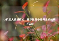 CF机器人逃脱模式，程序迷宫中撕开生机的玩法指南