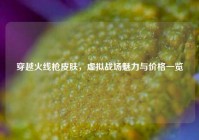 穿越火线枪皮肤，虚拟战场魅力与价格一览