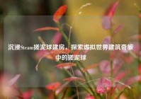 沉浸Steam搓泥球建房，探索虚拟世界建筑奇旅中的搓泥球