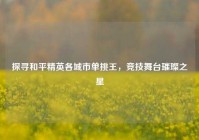 探寻和平精英各城市单挑王，竞技舞台璀璨之星