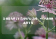 无插件免费看！直播吧与jrs直播，NBA球迷观赛宝藏平台