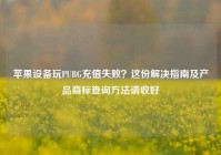 苹果设备玩PUBG充值失败？这份解决指南及产品商标查询方法请收好