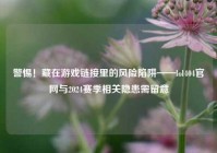 警惕！藏在游戏链接里的风险陷阱——lol404官网与2024赛季相关隐患需留意