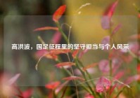 高洪波，国足征程里的坚守担当与个人风采