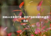 探秘LOL全英雄代理，游戏产业新领域的机遇与挑战