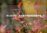 7月18日开启！逆战助手带来畅爽新体验