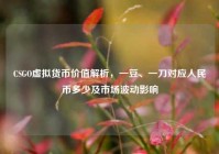 CSGO虚拟货币价值解析，一豆、一刀对应人民币多少及市场波动影响
