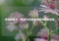 逆战陷阱卡，解锁与构建独特塔防战局指南