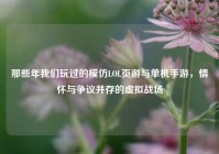 那些年我们玩过的模仿LOL页游与单机手游，情怀与争议并存的虚拟战场
