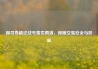 探寻靠谱逆战号售卖渠道，保障交易安全与权益