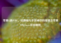 苹果X遇PUBG，旧旗舰与手游神作的碰撞及苹果X与XSmax区别解析