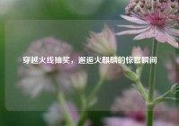 穿越火线抽奖，邂逅火麒麟的惊喜瞬间