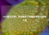 LOLM猴子打野，灵动猴影下的团战博弈与破局之道