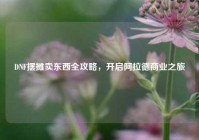 DNF摆摊卖东西全攻略，开启阿拉德商业之旅