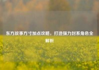 东方故事方寸加点攻略，打造强力封系角色全解析
