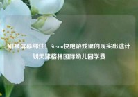别被屏幕绑住！Steam快跑游戏里的现实出逃计划天津格林国际幼儿园学费