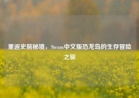 重返史前秘境，Steam中文版恐龙岛的生存冒险之旅