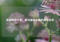 逆战机甲大赏，探寻最具乐趣的战斗伙伴
