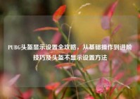 PUBG头盔显示设置全攻略，从基础操作到进阶技巧及头盔不显示设置方法