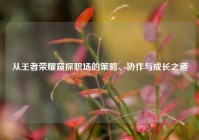 从王者荣耀窥探职场的策略、协作与成长之道