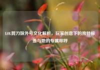 LOL剪刀妹外号文化解析，玩家创意下的独特标签与她的专属称呼