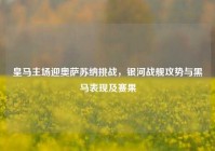 皇马主场迎奥萨苏纳挑战，银河战舰攻势与黑马表现及赛果