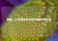 探秘，LOL各服务器英雄价格哪家更亲民