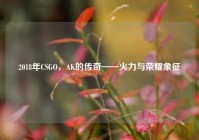 2018年CSGO，AK的传奇——火力与荣耀象征