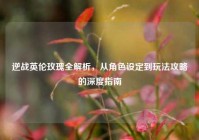 逆战英伦玫瑰全解析，从角色设定到玩法攻略的深度指南