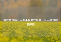 探寻传奇与Steam的不同游戏乐趣，Steam传奇现名探究