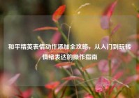和平精英表情动作添加全攻略，从入门到玩转情绪表达的操作指南