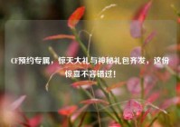 CF预约专属，惊天大礼与神秘礼包齐发，这份惊喜不容错过！
