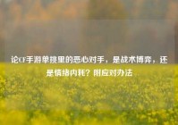 论CF手游单挑里的恶心对手，是战术博弈，还是情绪内耗？附应对办法