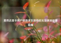 英伟达显卡用户绝地求生游戏优化及添加设置指南