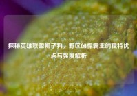 探秘英雄联盟狮子狗，野区凶悍霸主的独特优点与强度解析