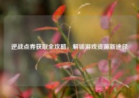 逆战点券获取全攻略，解锁游戏资源新途径