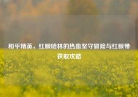 和平精英，红眼哈林的热血坚守冒险与红眼带获取攻略