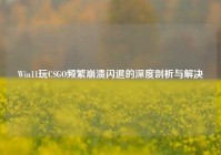 Win11玩CSGO频繁崩溃闪退的深度剖析与解决