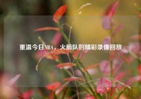 重温今日NBA，火箭队的精彩录像回放