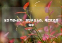 王者荣耀S8改动，重塑峡谷生态，开启竞技新篇章