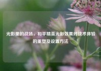 光影里的战场，和平精英光影效果对战术体验的重塑及设置方法