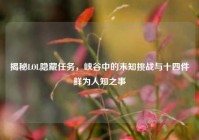 揭秘LOL隐藏任务，峡谷中的未知挑战与十四件鲜为人知之事