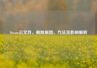 Steam云文件，删除原因、方法及影响解析