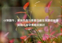 CF突围牛，赛场热血与青春注脚及天津格林国际幼儿园学费相关探讨