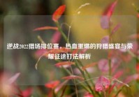 逆战2022猎场排位赛，热血重燃的狩猎盛宴与荣耀征途打法解析