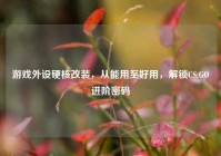 游戏外设硬核改装，从能用至好用，解锁CS:GO进阶密码