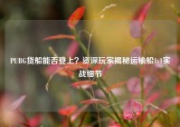 PUBG货船能否登上？资深玩家揭秘运输船1v1实战细节