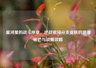 星河里的战斗序章，逆战银河分支皮肤的浪漫锋芒与战舰攻略