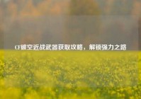 CF破空近战武器获取攻略，解锁强力之路