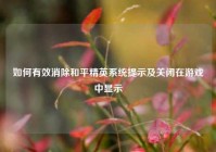 如何有效消除和平精英系统提示及关闭在游戏中显示